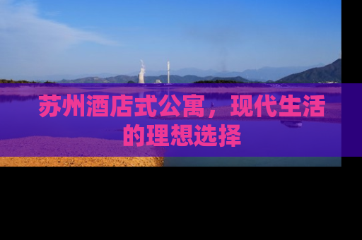 苏州酒店式公寓，现代生活的理想选择
