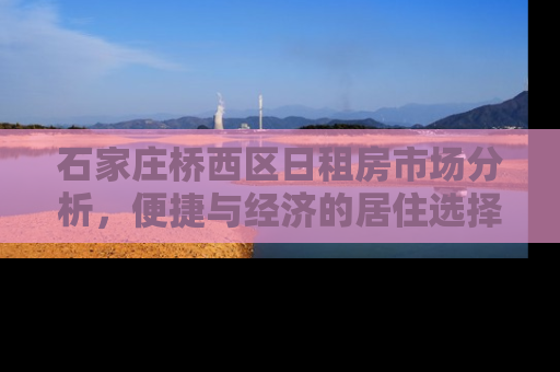 石家庄桥西区日租房市场分析，便捷与经济的居住选择