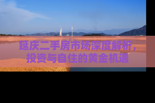 延庆二手房市场深度解析，投资与自住的黄金机遇