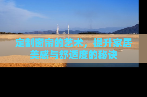 定制窗帘的艺术，提升家居美感与舒适度的秘诀