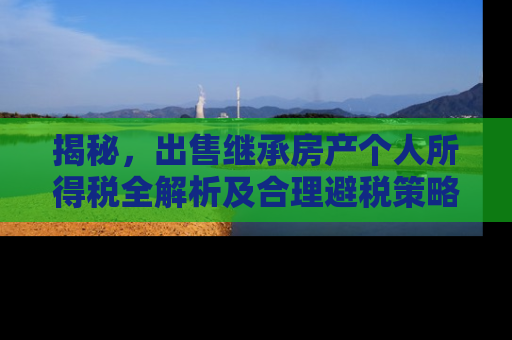 揭秘，出售继承房产个人所得税全解析及合理避税策略