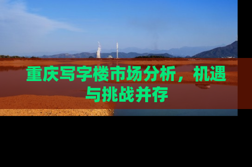 重庆写字楼市场分析，机遇与挑战并存