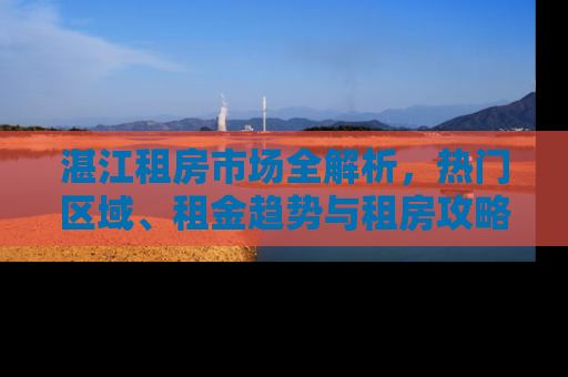 湛江租房市场全解析，热门区域、租金趋势与租房攻略