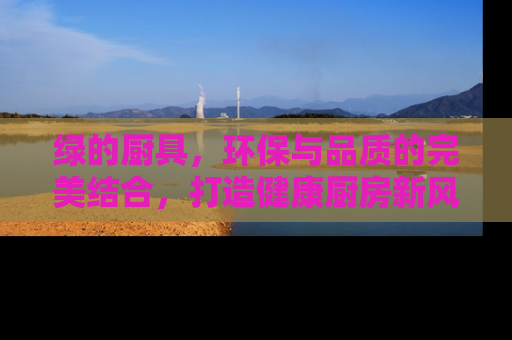 绿的厨具，环保与品质的完美结合，打造健康厨房新风尚