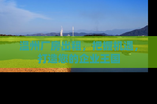 温州厂房出租，把握机遇，打造您的企业王国