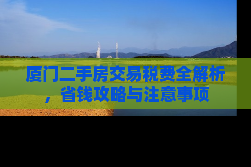 厦门二手房交易税费全解析，省钱攻略与注意事项