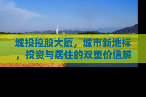 城投控股大厦，城市新地标，投资与居住的双重价值解析