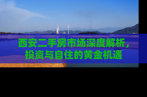 西安二手房市场深度解析，投资与自住的黄金机遇