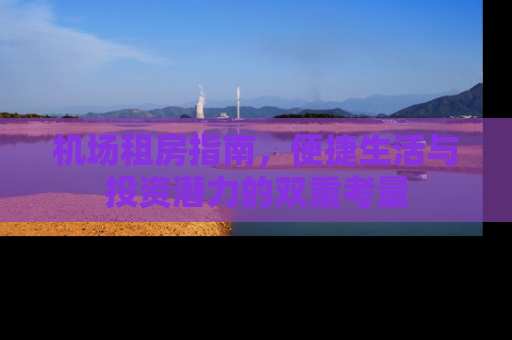 机场租房指南，便捷生活与投资潜力的双重考量