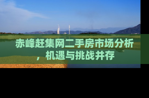 赤峰赶集网二手房市场分析，机遇与挑战并存