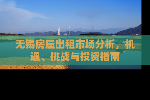 无锡房屋出租市场分析，机遇、挑战与投资指南