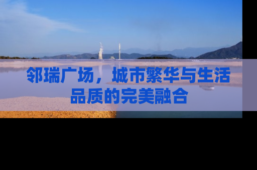 邻瑞广场，城市繁华与生活品质的完美融合