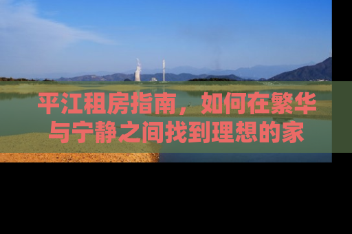 平江租房指南，如何在繁华与宁静之间找到理想的家