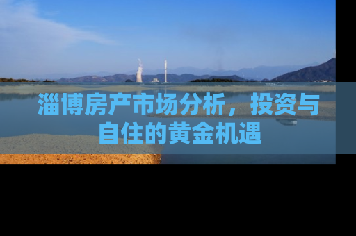 淄博房产市场分析，投资与自住的黄金机遇