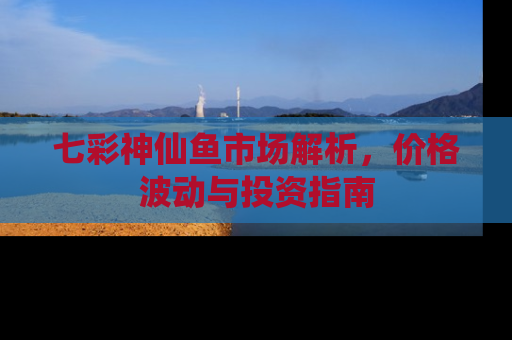 七彩神仙鱼市场解析，价格波动与投资指南