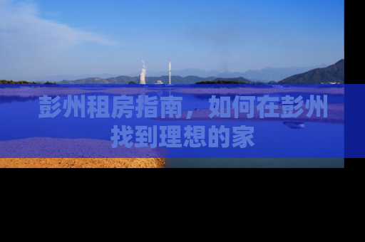 彭州租房指南，如何在彭州找到理想的家
