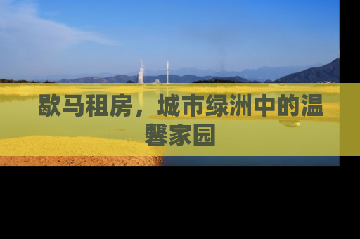 歇马租房，城市绿洲中的温馨家园