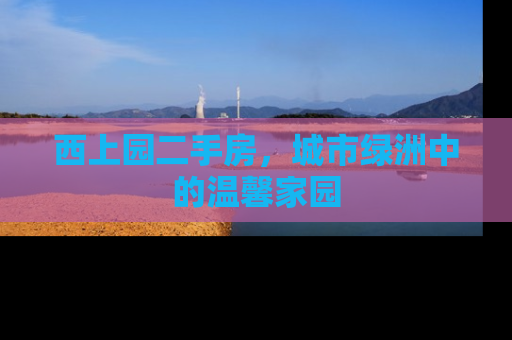 西上园二手房，城市绿洲中的温馨家园