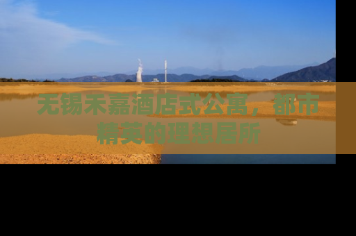 无锡禾嘉酒店式公寓，都市精英的理想居所