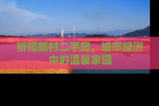 祈福新村二手房，城市绿洲中的温馨家园