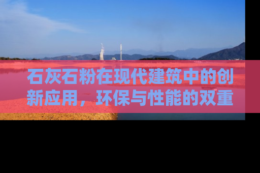 石灰石粉在现代建筑中的创新应用，环保与性能的双重革命