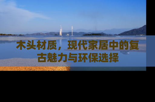 木头材质，现代家居中的复古魅力与环保选择