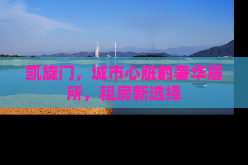 凯旋门，城市心脏的奢华居所，租房新选择