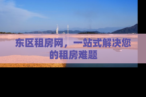 东区租房网，一站式解决您的租房难题