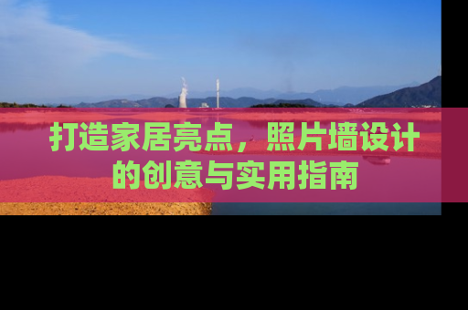 打造家居亮点，照片墙设计的创意与实用指南