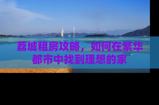 荔城租房攻略，如何在繁华都市中找到理想的家