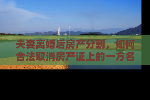 夫妻离婚后房产分割，如何合法取消房产证上的一方名字