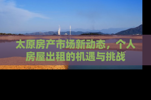 太原房产市场新动态，个人房屋出租的机遇与挑战