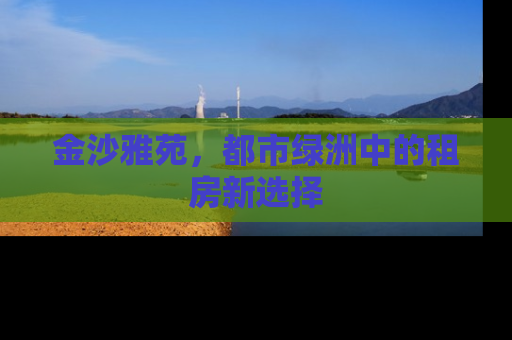 金沙雅苑，都市绿洲中的租房新选择