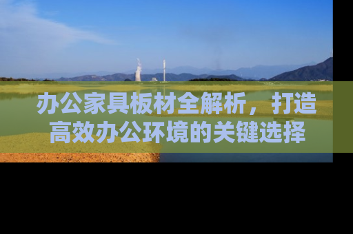 办公家具板材全解析，打造高效办公环境的关键选择