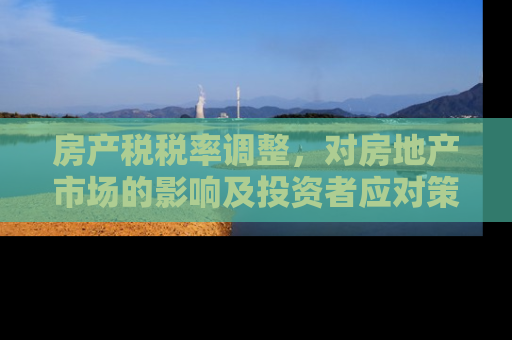 房产税税率调整，对房地产市场的影响及投资者应对策略