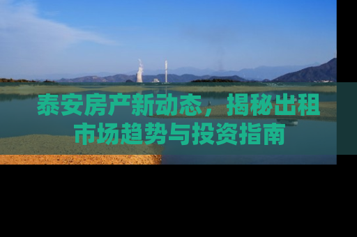 泰安房产新动态，揭秘出租市场趋势与投资指南