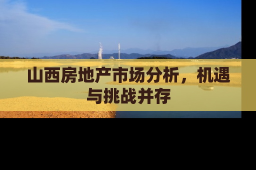 山西房地产市场分析，机遇与挑战并存