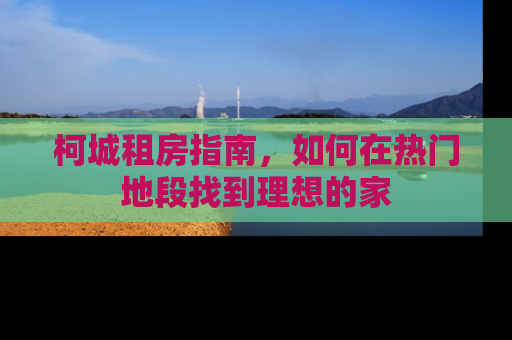 柯城租房指南，如何在热门地段找到理想的家