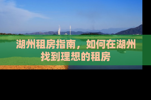 湖州租房指南，如何在湖州找到理想的租房
