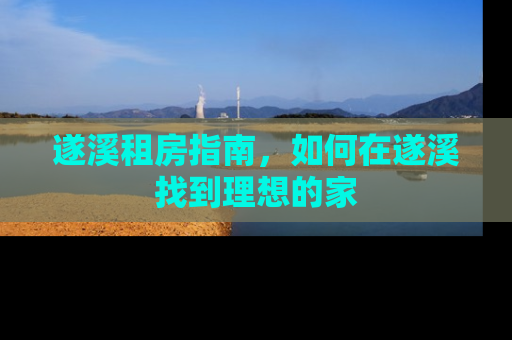 遂溪租房指南，如何在遂溪找到理想的家