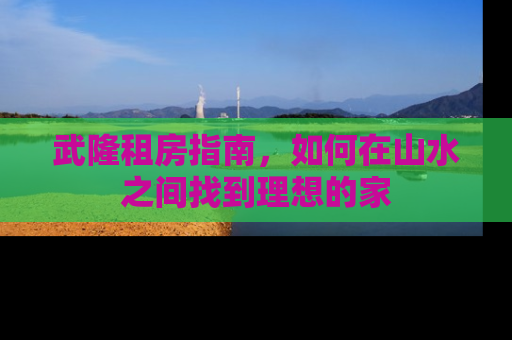 武隆租房指南，如何在山水之间找到理想的家