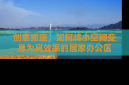 创意插座，如何将小空间变身为高效率的居家办公区