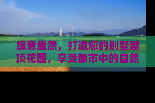 绿意盎然，打造您的别墅屋顶花园，享受都市中的自然绿洲