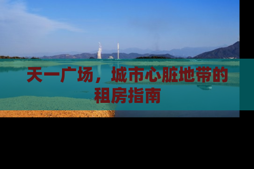 天一广场，城市心脏地带的租房指南
