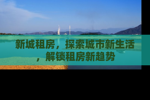 新城租房，探索城市新生活，解锁租房新趋势