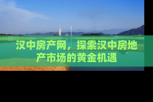 汉中房产网，探索汉中房地产市场的黄金机遇
