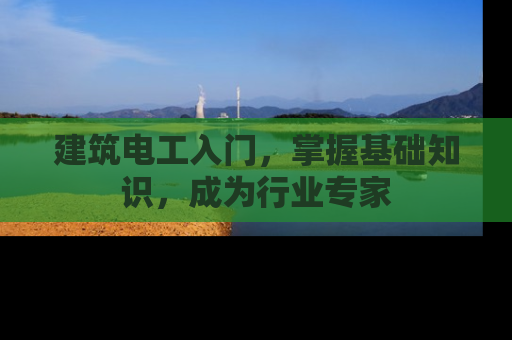 建筑电工入门，掌握基础知识，成为行业专家