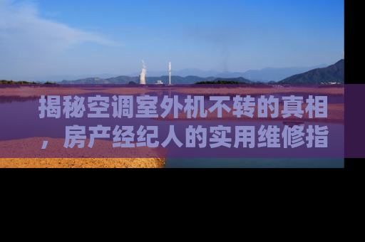 揭秘空调室外机不转的真相，房产经纪人的实用维修指南