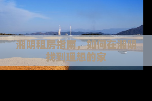 湘阴租房指南，如何在湘阴找到理想的家