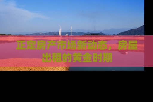 正定房产市场新动态，房屋出租的黄金时期